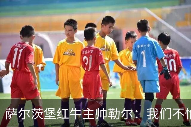 萨尔茨堡红牛主帅勒尔：我们不怕米兰，希望延续15场不败